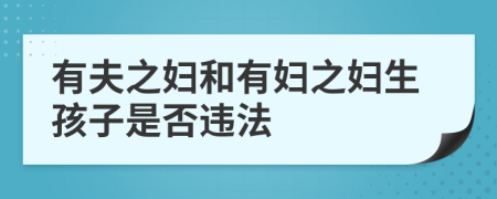 有夫之妇和有妇之妇生孩子是否违法