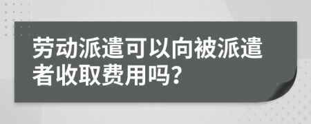 劳动派遣可以向被派遣者收取费用吗？