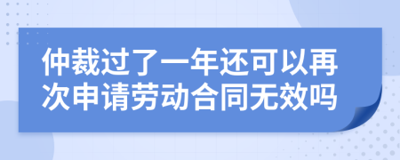 仲裁过了一年还可以再次申请劳动合同无效吗