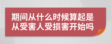 期间从什么时候算起是从受害人受损害开始吗