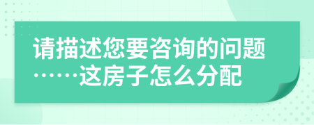 请描述您要咨询的问题……这房子怎么分配