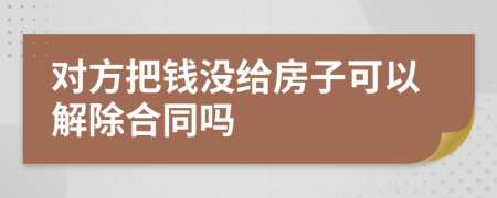 对方把钱没给房子可以解除合同吗