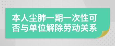 本人尘肺一期一次性可否与单位解除劳动关系