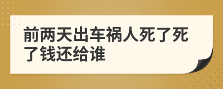 前两天出车祸人死了死了钱还给谁