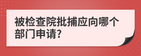 被检查院批捕应向哪个部门申请?