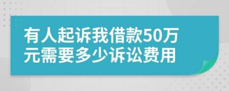 有人起诉我借款50万元需要多少诉讼费用