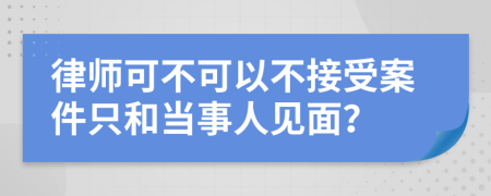 律师可不可以不接受案件只和当事人见面？