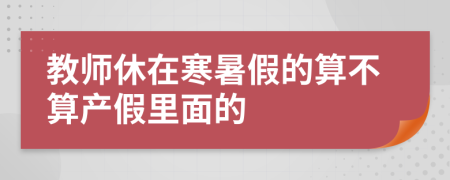 教师休在寒暑假的算不算产假里面的