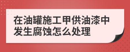 在油罐施工甲供油漆中发生腐蚀怎么处理