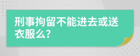 刑事拘留不能进去或送衣服么？