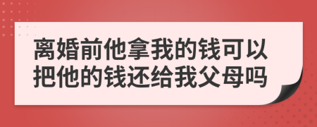 离婚前他拿我的钱可以把他的钱还给我父母吗