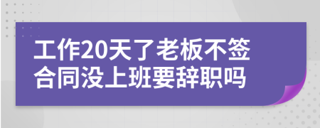 工作20天了老板不签合同没上班要辞职吗