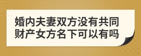 婚内夫妻双方没有共同财产女方名下可以有吗