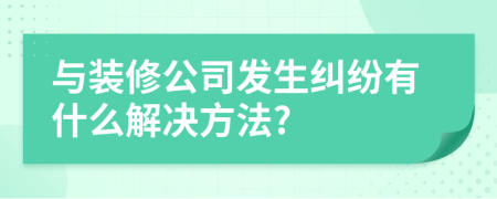 与装修公司发生纠纷有什么解决方法?