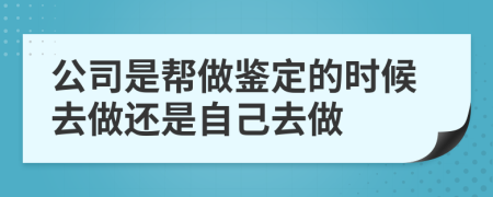 公司是帮做鉴定的时候去做还是自己去做