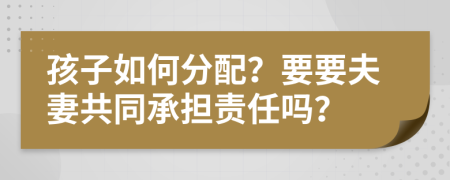 孩子如何分配？要要夫妻共同承担责任吗？
