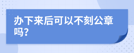 办下来后可以不刻公章吗？