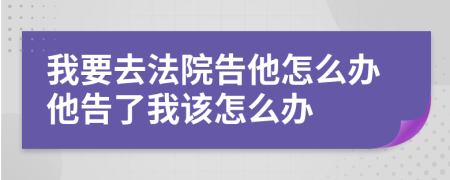 我要去法院告他怎么办他告了我该怎么办