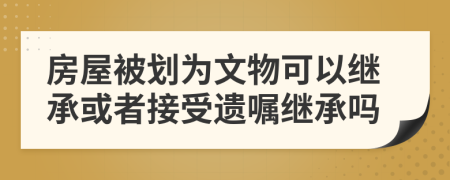 房屋被划为文物可以继承或者接受遗嘱继承吗