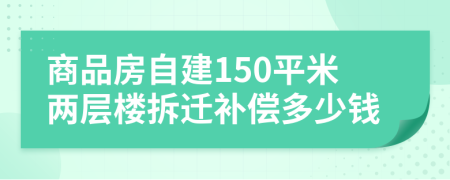 商品房自建150平米两层楼拆迁补偿多少钱