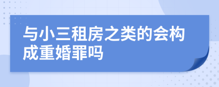 与小三租房之类的会构成重婚罪吗