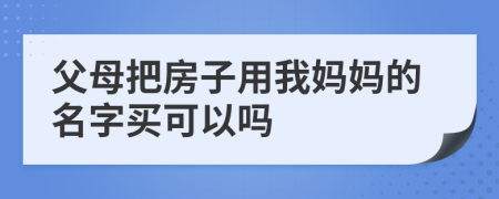 父母把房子用我妈妈的名字买可以吗