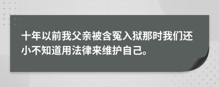 十年以前我父亲被含冤入狱那时我们还小不知道用法律来维护自己。