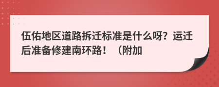 伍佑地区道路拆迁标准是什么呀？运迁后准备修建南环路！（附加