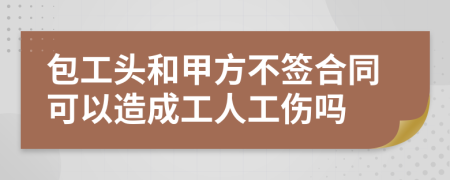 包工头和甲方不签合同可以造成工人工伤吗