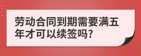 劳动合同到期需要满五年才可以续签吗?