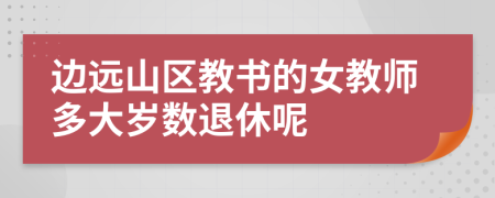 边远山区教书的女教师多大岁数退休呢