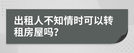 出租人不知情时可以转租房屋吗？