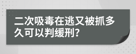 二次吸毒在逃又被抓多久可以判缓刑？