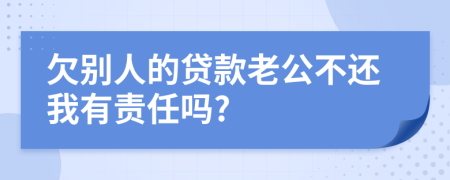 欠别人的贷款老公不还我有责任吗?