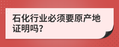 石化行业必须要原产地证明吗？