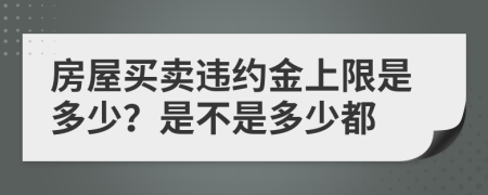 房屋买卖违约金上限是多少？是不是多少都