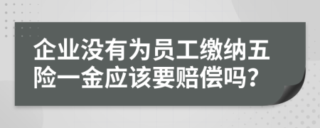 企业没有为员工缴纳五险一金应该要赔偿吗？