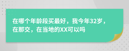 在哪个年龄段买最好，我今年32岁，在那交，在当地的XX可以吗