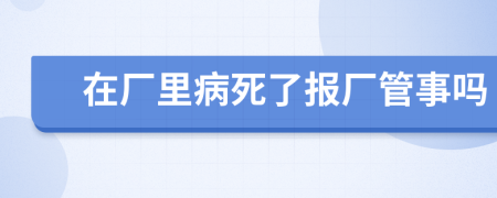 在厂里病死了报厂管事吗