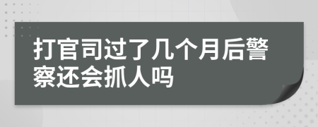 打官司过了几个月后警察还会抓人吗