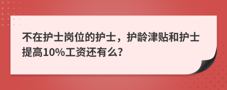 不在护士岗位的护士，护龄津贴和护士提高10%工资还有么？