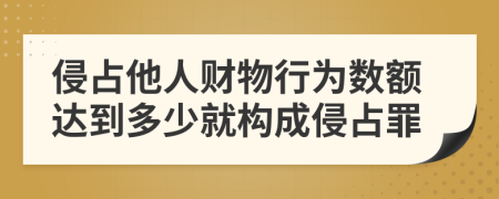 侵占他人财物行为数额达到多少就构成侵占罪