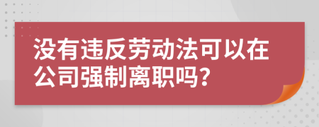 没有违反劳动法可以在公司强制离职吗？