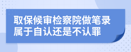 取保候审检察院做笔录属于自认还是不认罪