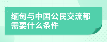 缅甸与中国公民交流都需要什么条件