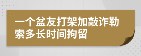 一个盆友打架加敲诈勒索多长时间拘留