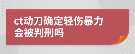 ct动刀确定轻伤暴力会被判刑吗