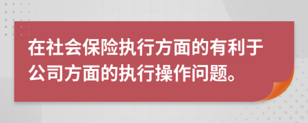 在社会保险执行方面的有利于公司方面的执行操作问题。