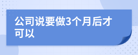 公司说要做3个月后才可以