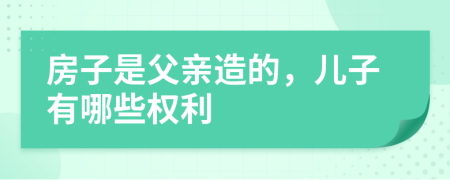 房子是父亲造的，儿子有哪些权利